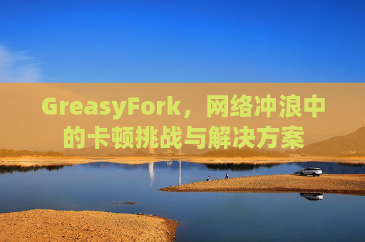 GreasyFork,网络冲浪中的卡顿挑战与解决方案 GreasyFork,网络冲浪中的卡顿挑战与解决方案